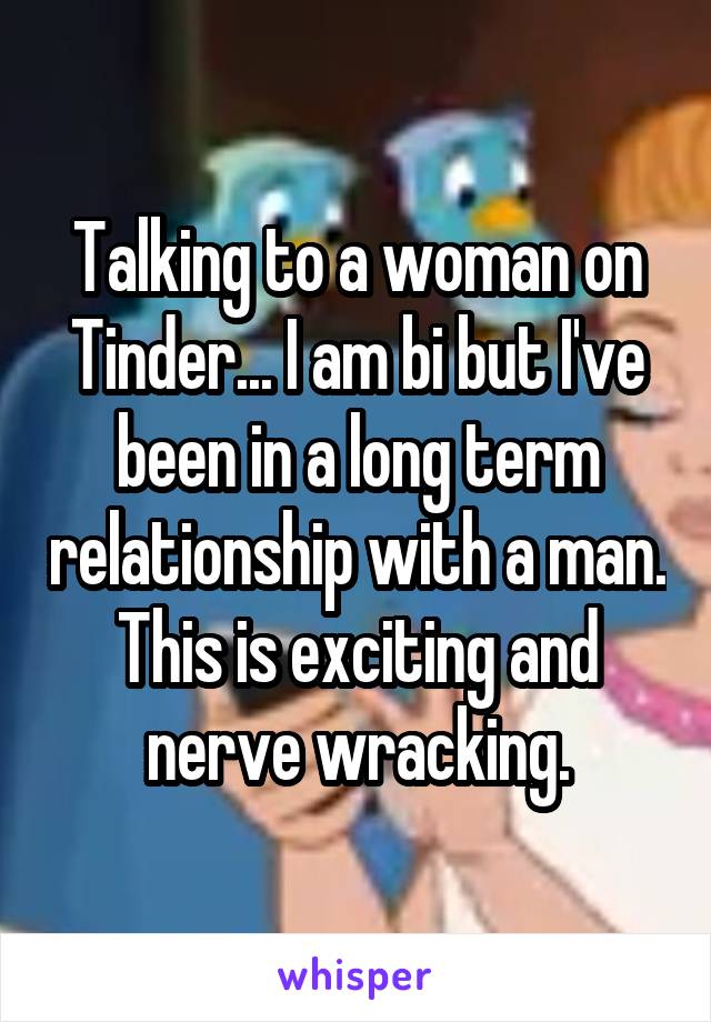 Talking to a woman on Tinder... I am bi but I've been in a long term relationship with a man. This is exciting and nerve wracking.