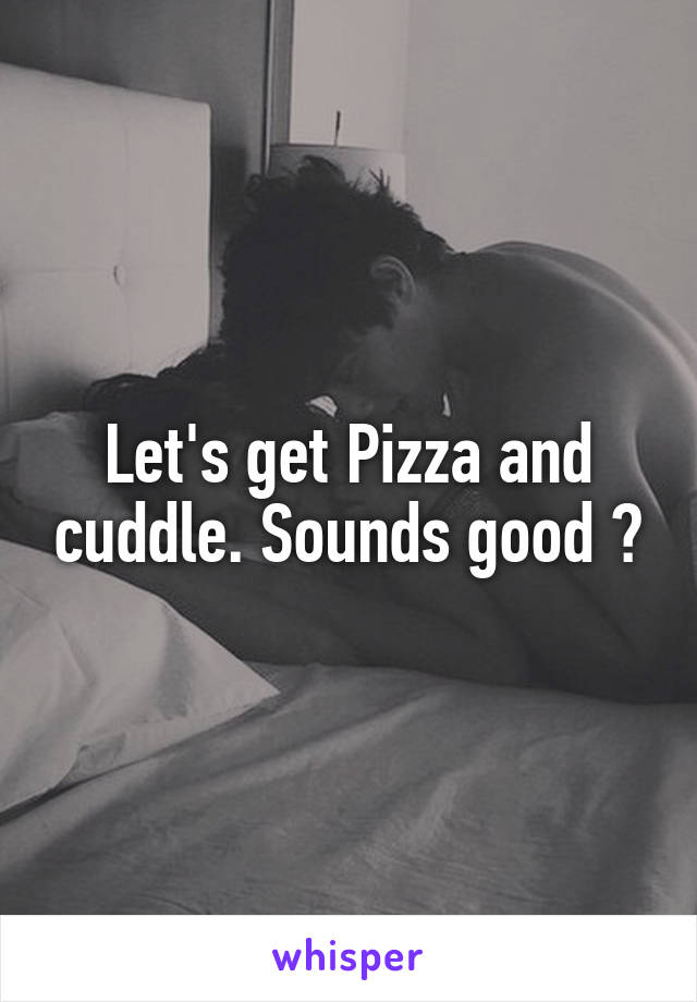 Let's get Pizza and cuddle. Sounds good ?