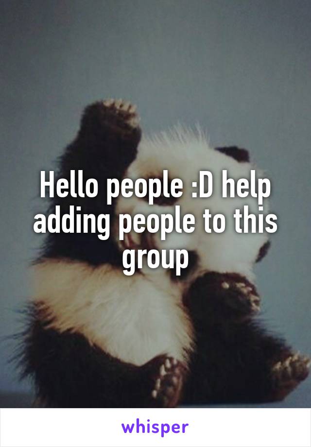 Hello people :D help adding people to this group