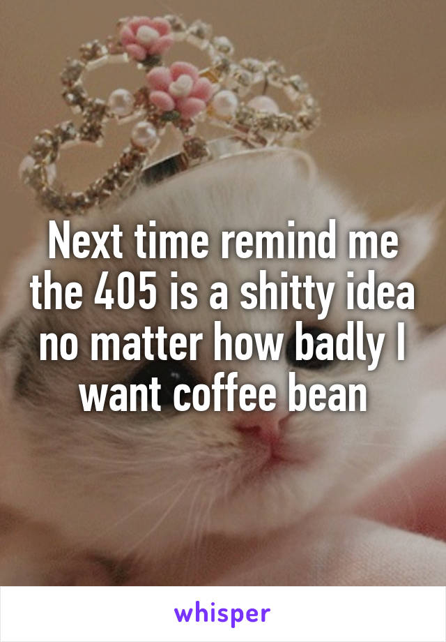Next time remind me the 405 is a shitty idea no matter how badly I want coffee bean