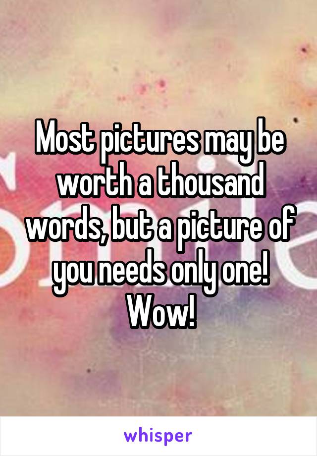 Most pictures may be worth a thousand words, but a picture of you needs only one! Wow!