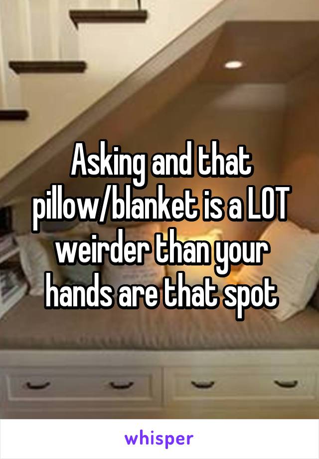 Asking and that pillow/blanket is a LOT weirder than your hands are that spot