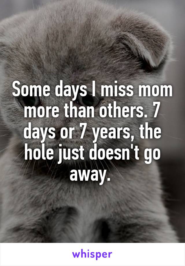 Some days I miss mom more than others. 7 days or 7 years, the hole just doesn't go away. 