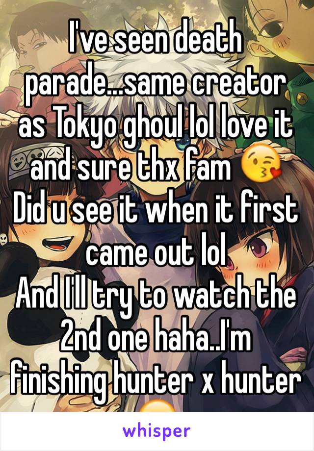 I've seen death parade...same creator as Tokyo ghoul lol love it and sure thx fam 😘
Did u see it when it first came out lol
And I'll try to watch the 2nd one haha..I'm finishing hunter x hunter 😏