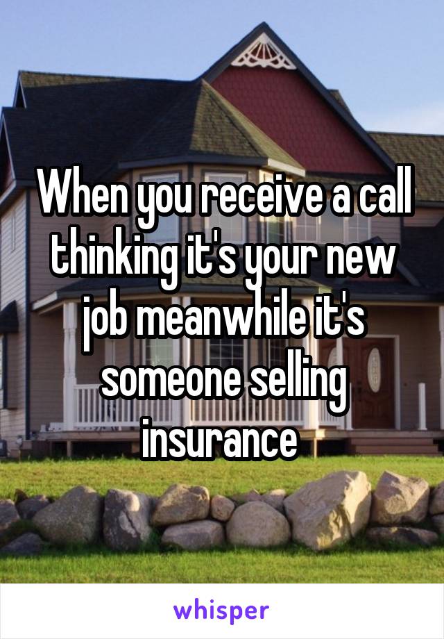 When you receive a call thinking it's your new job meanwhile it's someone selling insurance 