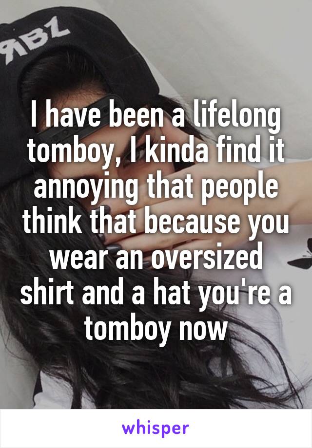 I have been a lifelong tomboy, I kinda find it annoying that people think that because you wear an oversized shirt and a hat you're a tomboy now