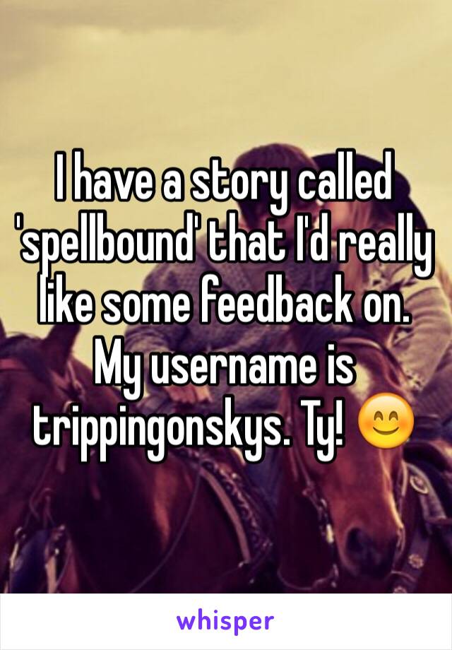 I have a story called 'spellbound' that I'd really like some feedback on. My username is trippingonskys. Ty! 😊