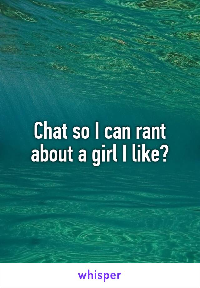Chat so I can rant about a girl I like?