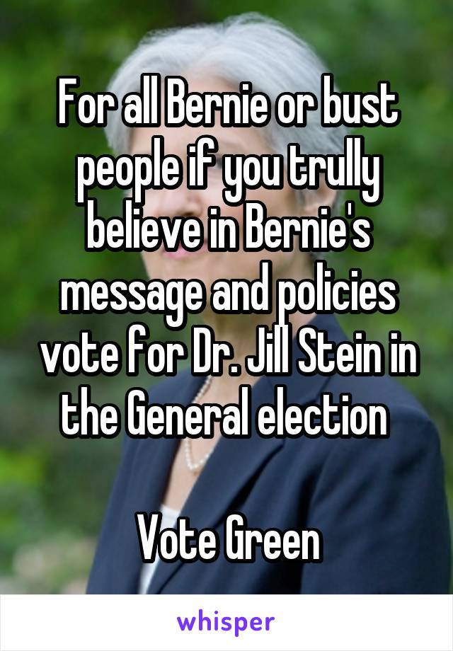 For all Bernie or bust people if you trully believe in Bernie's message and policies vote for Dr. Jill Stein in the General election 

Vote Green