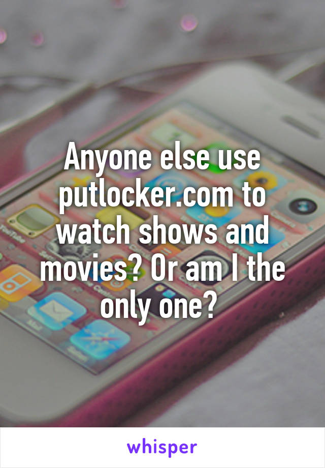 Anyone else use putlocker.com to watch shows and movies? Or am I the only one? 