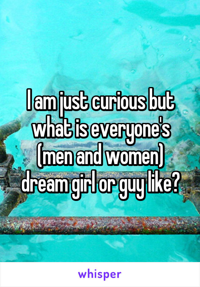I am just curious but what is everyone's (men and women) dream girl or guy like?