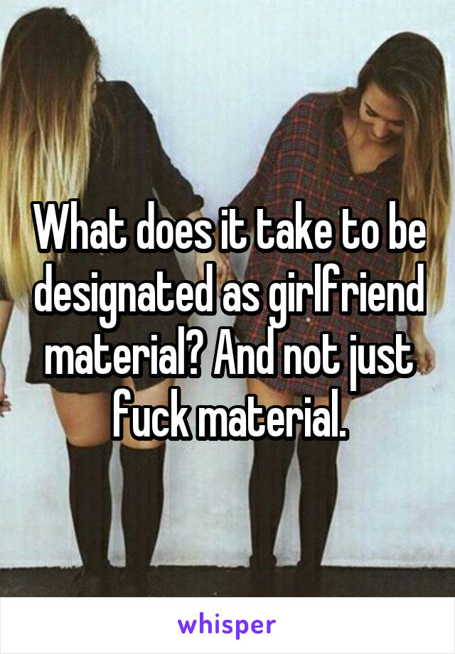 What does it take to be designated as girlfriend material? And not just fuck material.