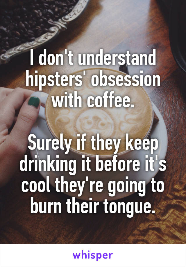 I don't understand hipsters' obsession with coffee.

Surely if they keep drinking it before it's cool they're going to burn their tongue.
