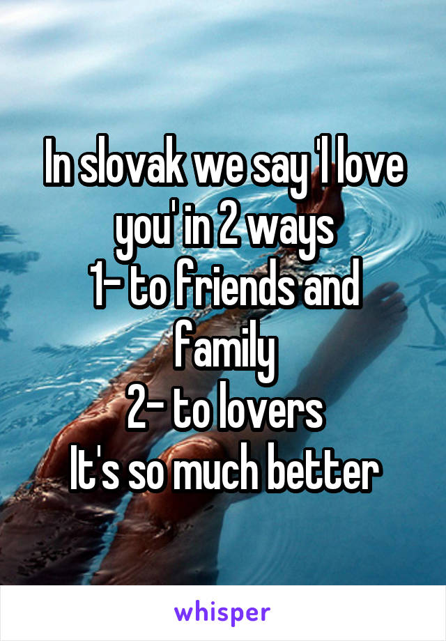 In slovak we say 'l love you' in 2 ways
1- to friends and family
2- to lovers
It's so much better