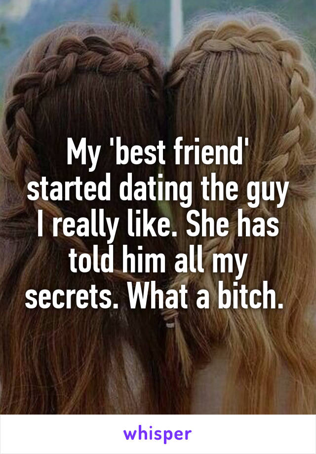 My 'best friend' started dating the guy I really like. She has told him all my secrets. What a bitch. 