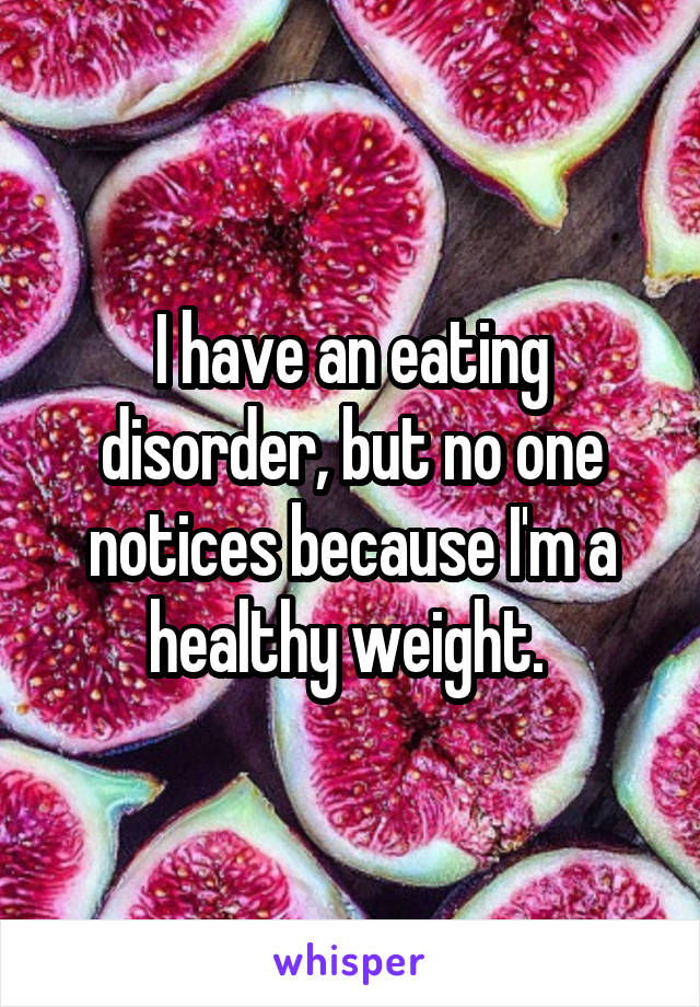 I have an eating disorder, but no one notices because I'm a healthy weight. 