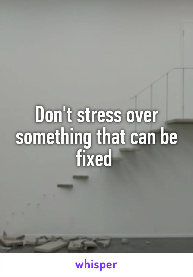 Don't stress over something that can be fixed 