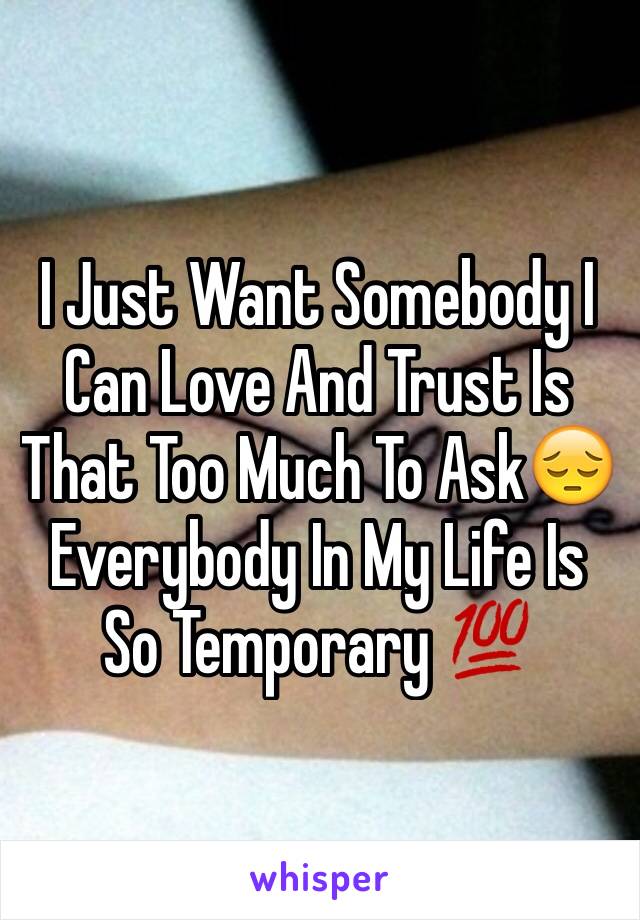 I Just Want Somebody I Can Love And Trust Is That Too Much To Ask😔Everybody In My Life Is So Temporary 💯