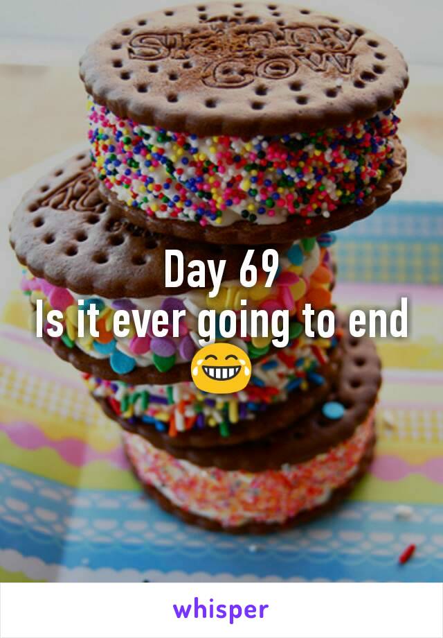 Day 69
Is it ever going to end 😂