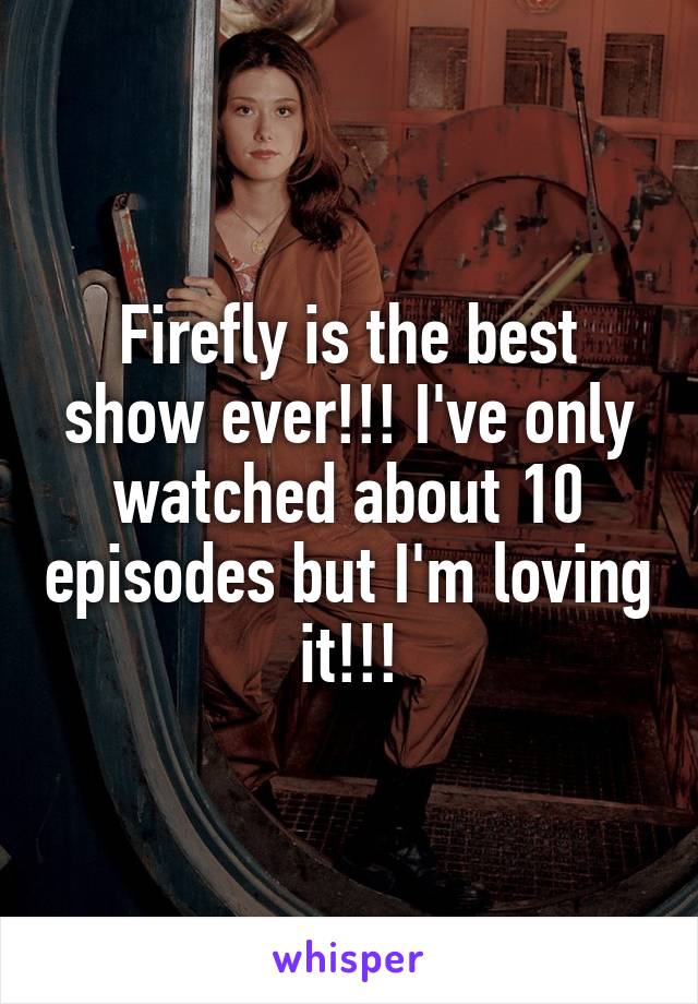Firefly is the best show ever!!! I've only watched about 10 episodes but I'm loving it!!!