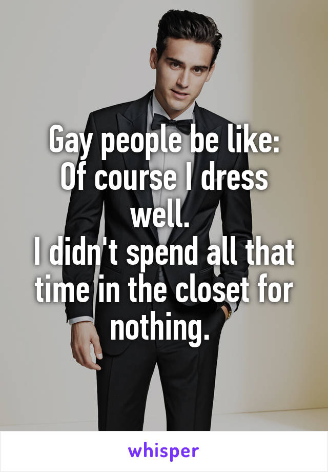 Gay people be like:
Of course I dress well. 
I didn't spend all that time in the closet for nothing. 