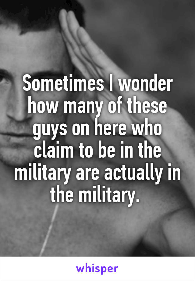 Sometimes I wonder how many of these guys on here who claim to be in the military are actually in the military. 