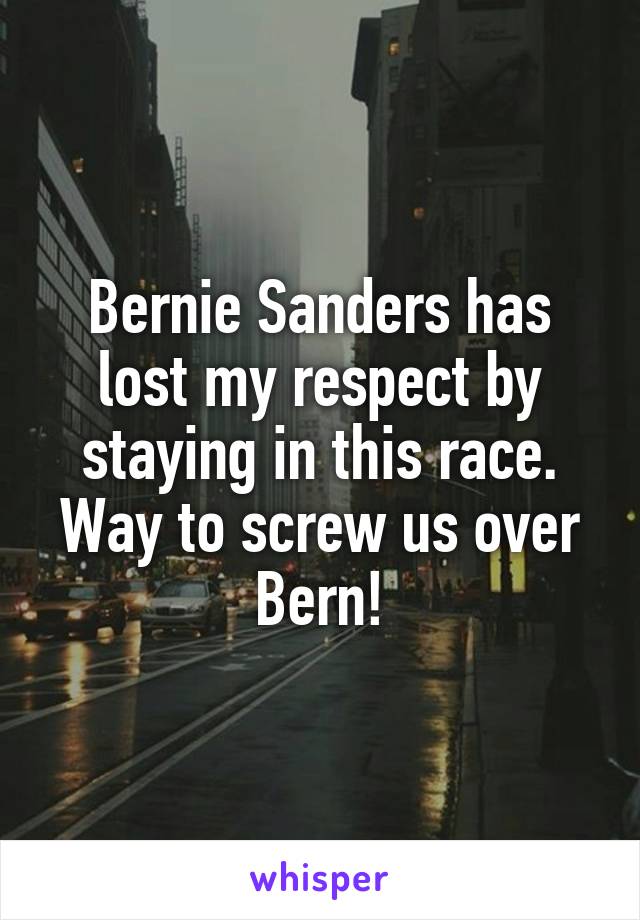 Bernie Sanders has lost my respect by staying in this race. Way to screw us over Bern!