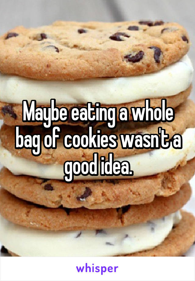 Maybe eating a whole bag of cookies wasn't a good idea.