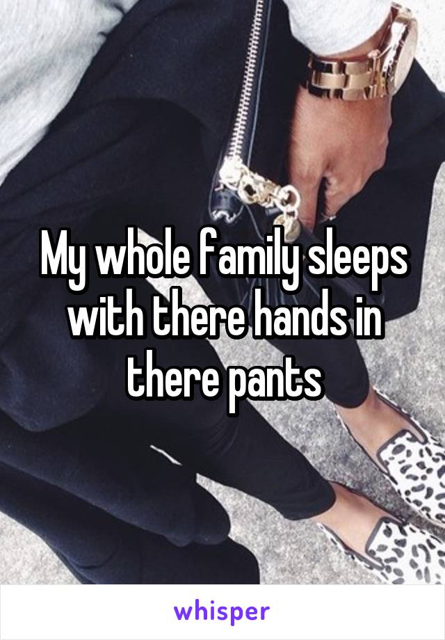 My whole family sleeps with there hands in there pants
