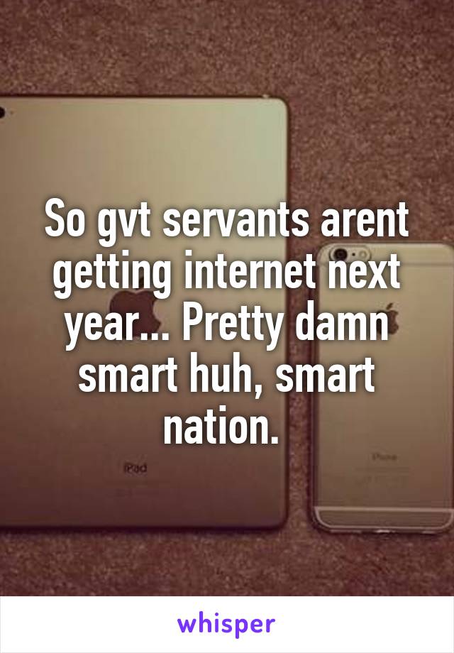 So gvt servants arent getting internet next year... Pretty damn smart huh, smart nation. 