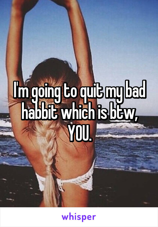 I'm going to quit my bad habbit which is btw, YOU.