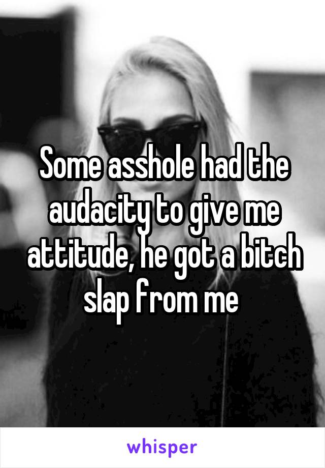 Some asshole had the audacity to give me attitude, he got a bitch slap from me 