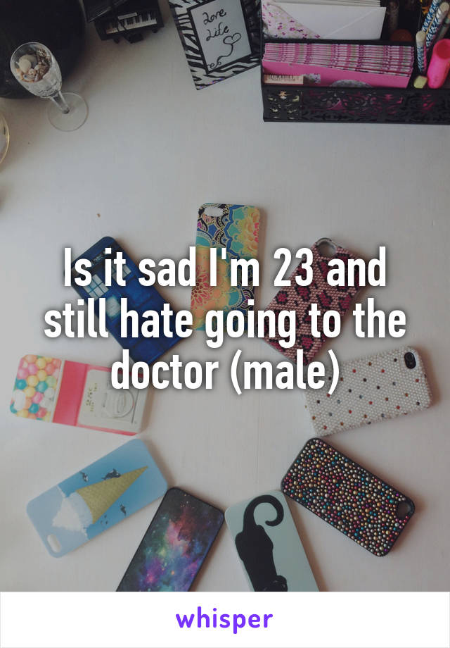 Is it sad I'm 23 and still hate going to the doctor (male)