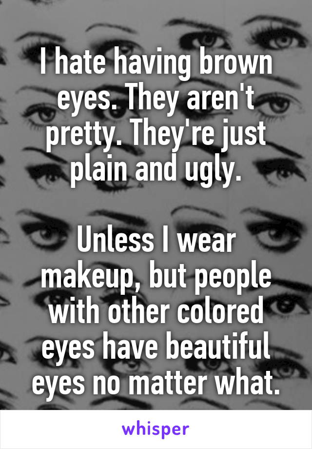 I hate having brown eyes. They aren't pretty. They're just plain and ugly.

Unless I wear makeup, but people with other colored eyes have beautiful eyes no matter what.