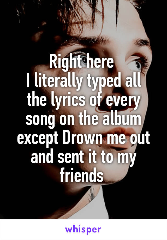 Right here 
I literally typed all the lyrics of every song on the album except Drown me out and sent it to my friends 
