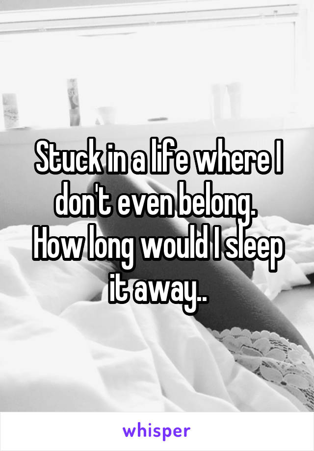 Stuck in a life where I don't even belong. 
How long would I sleep it away..