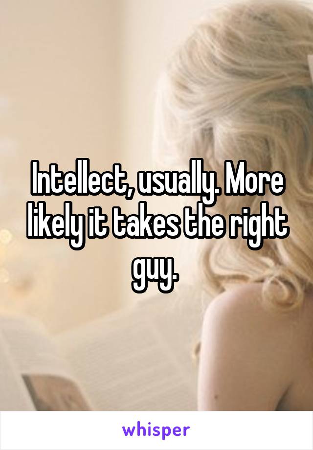 Intellect, usually. More likely it takes the right guy. 