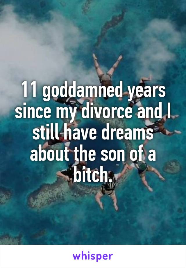 11 goddamned years since my divorce and I still have dreams about the son of a bitch.