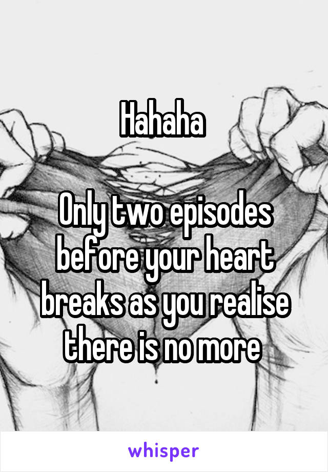 Hahaha 

Only two episodes before your heart breaks as you realise there is no more 
