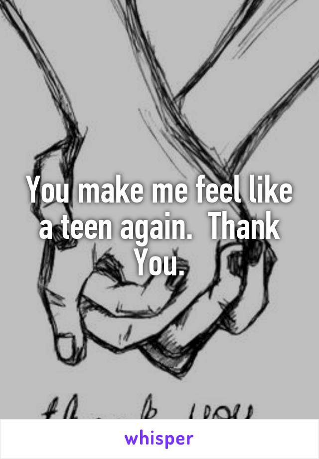 You make me feel like a teen again.  Thank You.