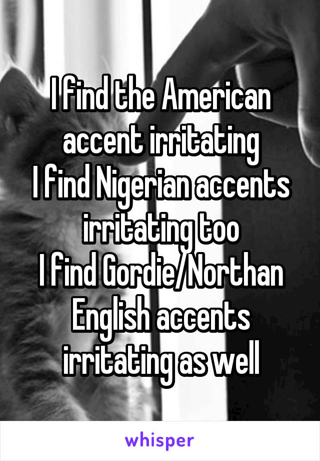 I find the American accent irritating
I find Nigerian accents irritating too
I find Gordie/Northan English accents irritating as well