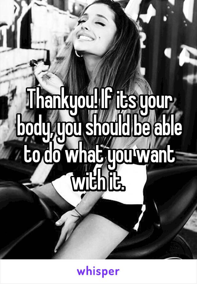 Thankyou! If its your body, you should be able to do what you want with it. 