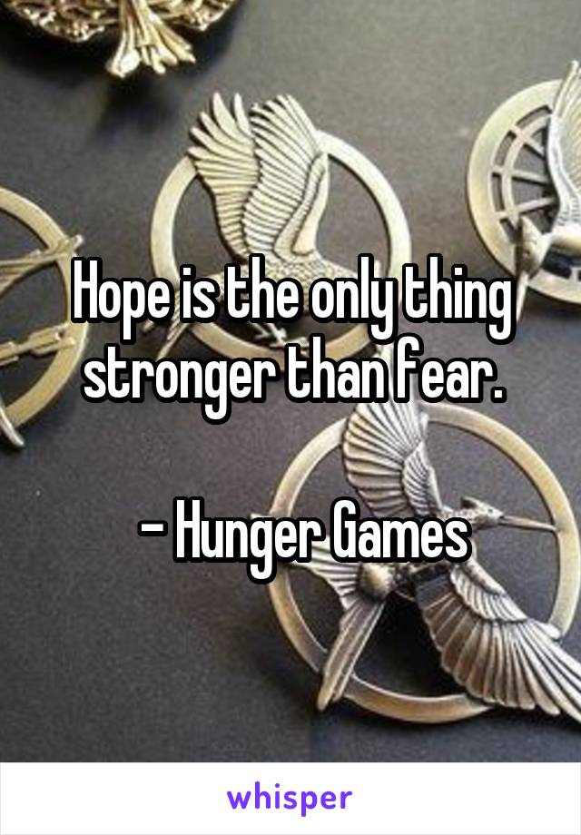 Hope is the only thing stronger than fear.

  - Hunger Games