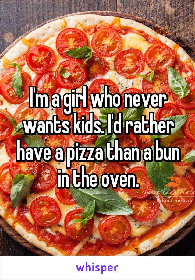 I'm a girl who never wants kids. I'd rather have a pizza than a bun in the oven.