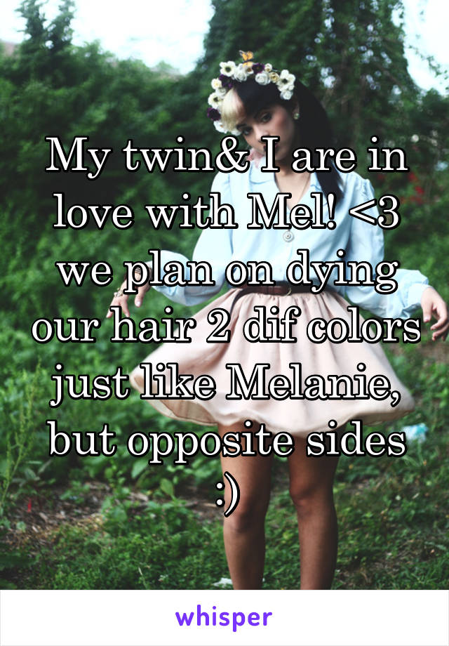 My twin& I are in love with Mel! <3 we plan on dying our hair 2 dif colors just like Melanie, but opposite sides :)