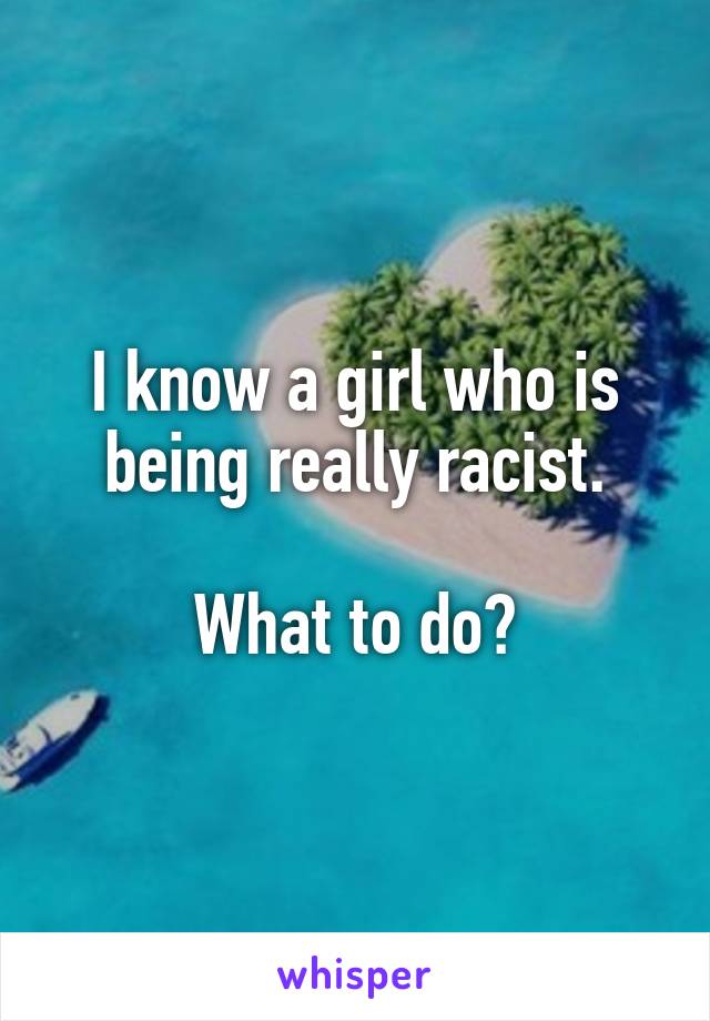 I know a girl who is being really racist.

What to do?
