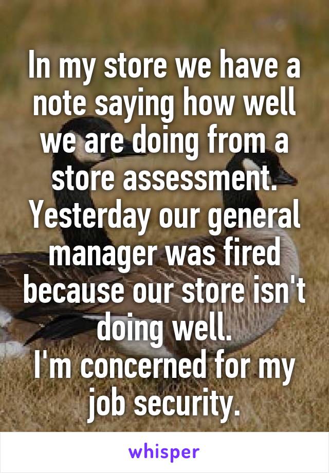 In my store we have a note saying how well we are doing from a store assessment.
Yesterday our general manager was fired because our store isn't doing well.
I'm concerned for my job security.