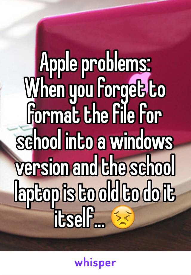 Apple problems:
When you forget to format the file for school into a windows version and the school laptop is to old to do it itself... 😣