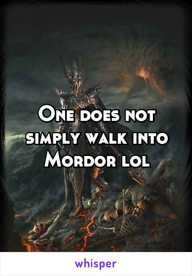 One does not simply walk into Mordor lol
