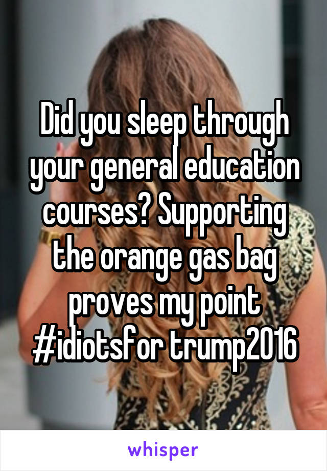 Did you sleep through your general education courses? Supporting the orange gas bag proves my point
#idiotsfor trump2016